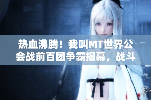 热血沸腾！我叫MT世界公会战前百团争霸揭幕，战斗一触即发！