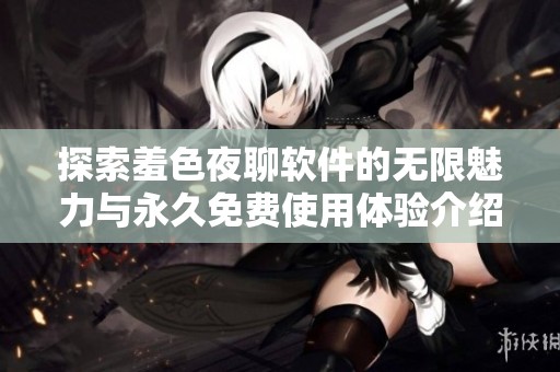 探索羞色夜聊软件的无限魅力与永久免费使用体验介绍