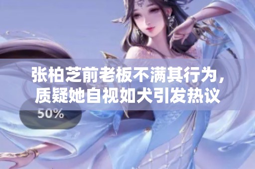 张柏芝前老板不满其行为，质疑她自视如犬引发热议