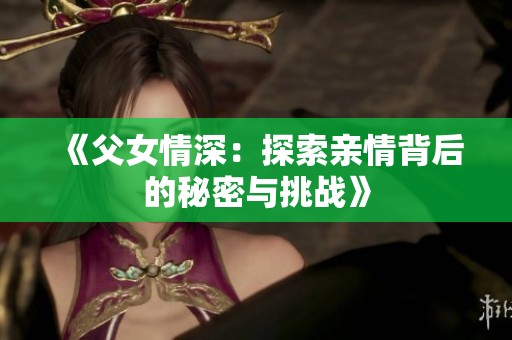 《父女情深：探索亲情背后的秘密与挑战》