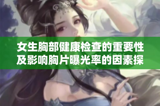 女生胸部健康检查的重要性及影响胸片曝光率的因素探讨
