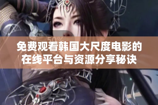 免费观看韩国大尺度电影的在线平台与资源分享秘诀