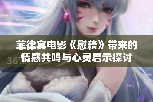 菲律宾电影《慰藉》带来的情感共鸣与心灵启示探讨