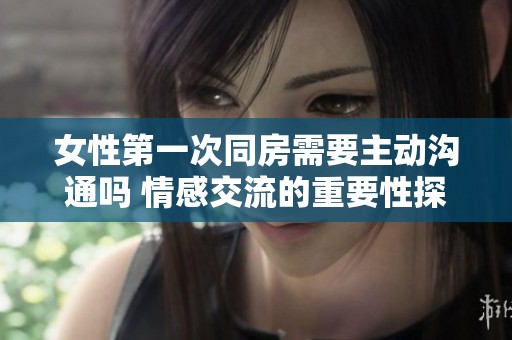 女性第一次同房需要主动沟通吗 情感交流的重要性探讨