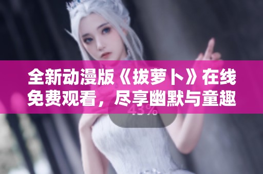 全新动漫版《拔萝卜》在线免费观看，尽享幽默与童趣的精彩冒险