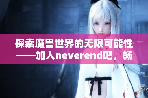 探索魔兽世界的无限可能性——加入neverend吧，畅享游戏乐趣