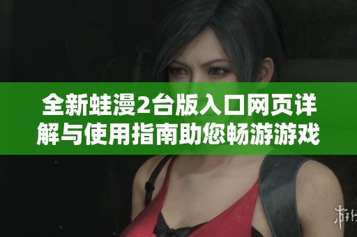 全新蛙漫2台版入口网页详解与使用指南助您畅游游戏世界