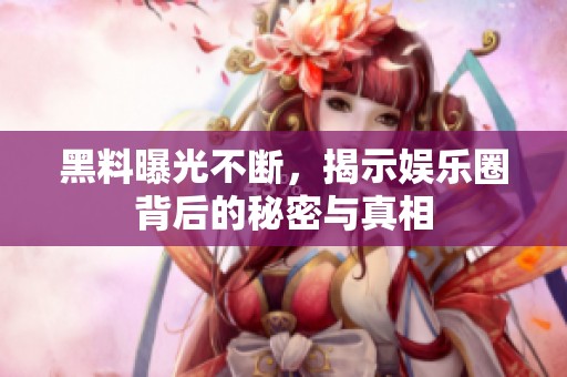 黑料曝光不断，揭示娱乐圈背后的秘密与真相