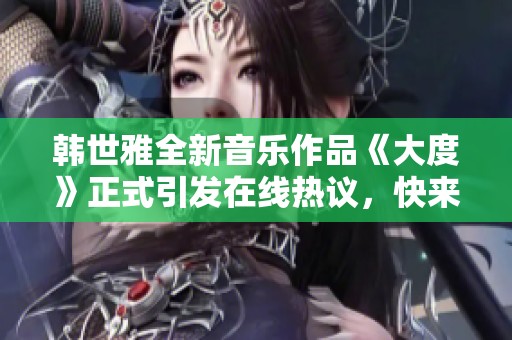 韩世雅全新音乐作品《大度》正式引发在线热议，快来一起观看吧