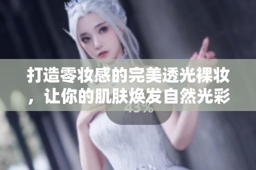 打造零妆感的完美透光裸妆，让你的肌肤焕发自然光彩