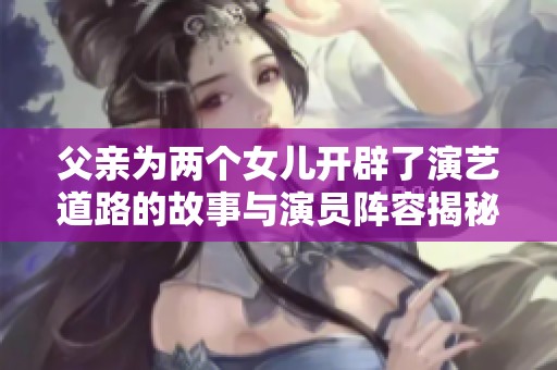 父亲为两个女儿开辟了演艺道路的故事与演员阵容揭秘