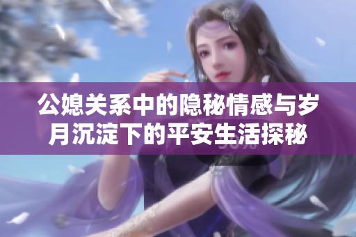 公媳关系中的隐秘情感与岁月沉淀下的平安生活探秘
