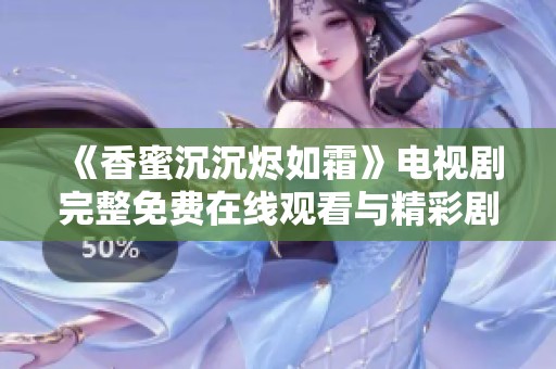 《香蜜沉沉烬如霜》电视剧完整免费在线观看与精彩剧情解析
