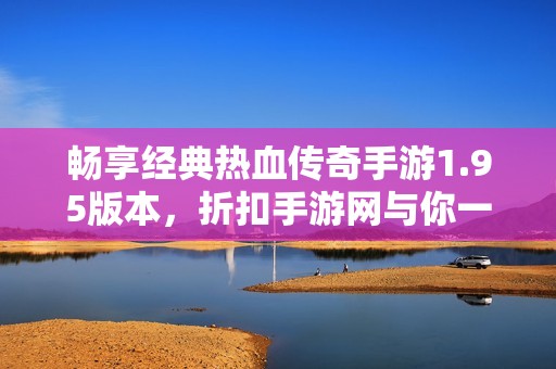 畅享经典热血传奇手游1.95版本，折扣手游网与你一起重温传奇岁月
