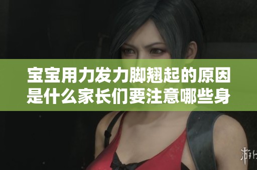 宝宝用力发力脚翘起的原因是什么家长们要注意哪些身体信号