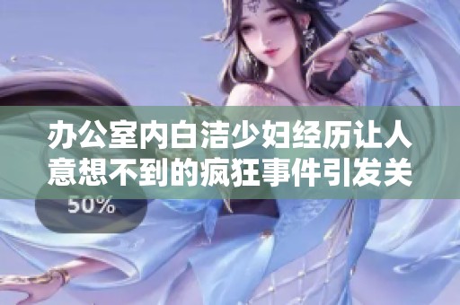 办公室内白洁少妇经历让人意想不到的疯狂事件引发关注与讨论