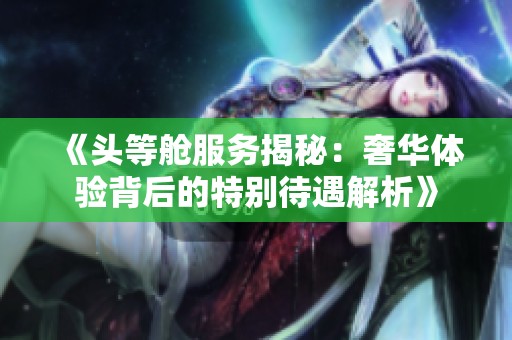 《头等舱服务揭秘：奢华体验背后的特别待遇解析》