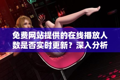 免费网站提供的在线播放人数是否实时更新？深入分析一下这个问题
