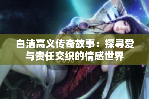 白洁高义传奇故事：探寻爱与责任交织的情感世界