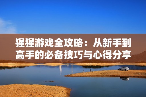 猩猩游戏全攻略：从新手到高手的必备技巧与心得分享