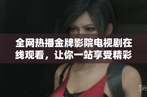 全网热播金牌影院电视剧在线观看，让你一站享受精彩剧集体验