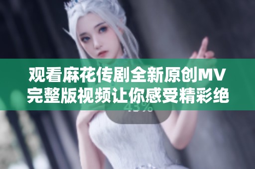 观看麻花传剧全新原创MV完整版视频让你感受精彩绝伦的表演魅力