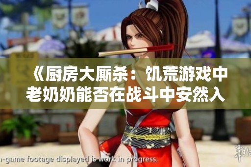 《厨房大厮杀：饥荒游戏中老奶奶能否在战斗中安然入睡》