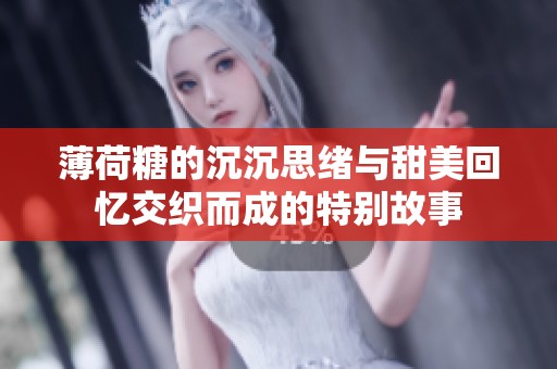 薄荷糖的沉沉思绪与甜美回忆交织而成的特别故事