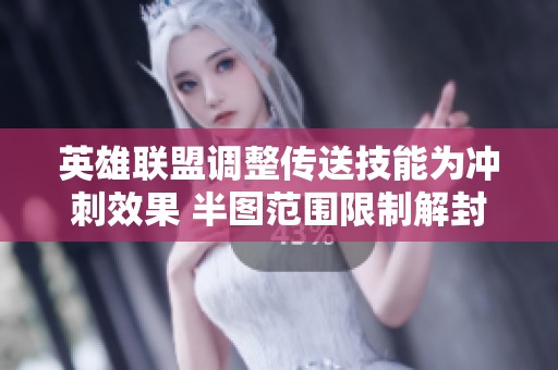 英雄联盟调整传送技能为冲刺效果 半图范围限制解封前引发讨论