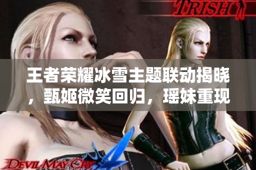王者荣耀冰雪主题联动揭晓，甄姬微笑回归，瑶妹重现无双魅力