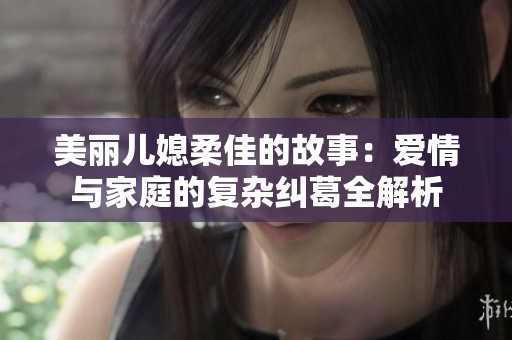 美丽儿媳柔佳的故事：爱情与家庭的复杂纠葛全解析