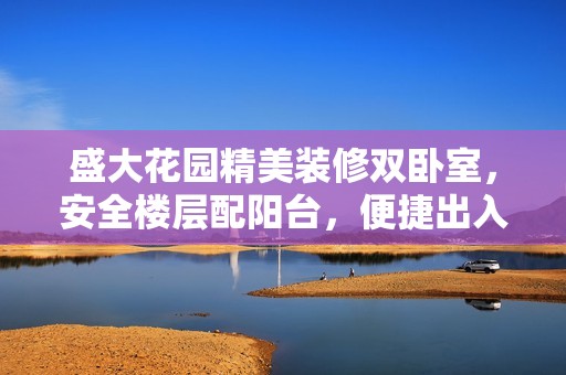盛大花园精美装修双卧室，安全楼层配阳台，便捷出入尽享舒适生活