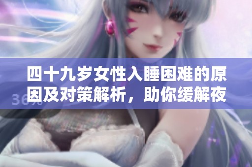 四十九岁女性入睡困难的原因及对策解析，助你缓解夜间燥热问题
