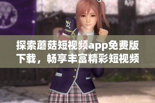 探索蘑菇短视频app免费版下载，畅享丰富精彩短视频内容体验
