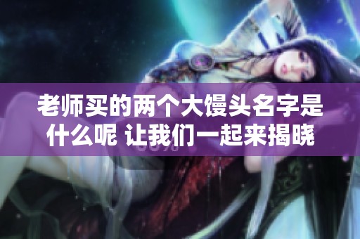老师买的两个大馒头名字是什么呢 让我们一起来揭晓吧