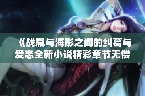 《战胤与海彤之间的纠葛与爱恋全新小说精彩章节无偿分享》