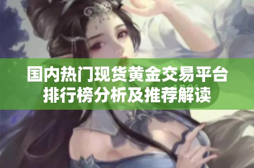 国内热门现货黄金交易平台排行榜分析及推荐解读