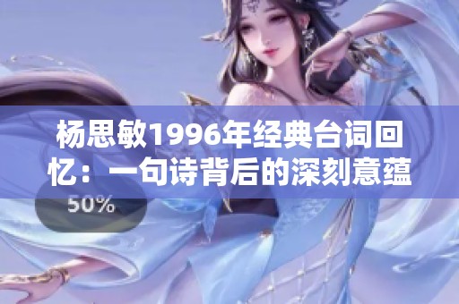 杨思敏1996年经典台词回忆：一句诗背后的深刻意蕴与感人故事