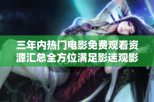 三年内热门电影免费观看资源汇总全方位满足影迷观影需求