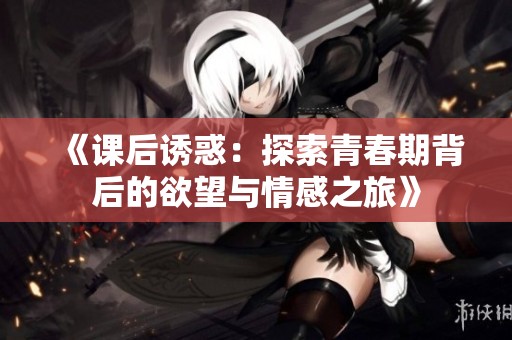 《课后诱惑：探索青春期背后的欲望与情感之旅》