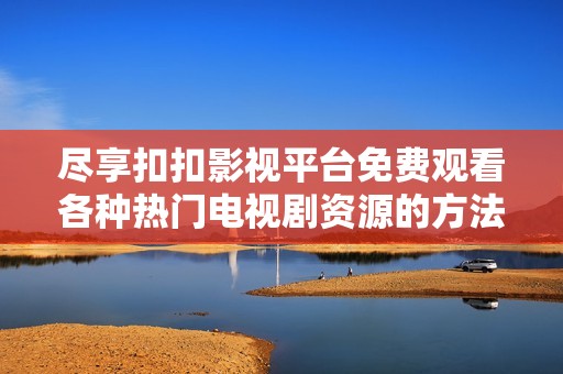尽享扣扣影视平台免费观看各种热门电视剧资源的方法揭秘