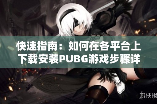 快速指南：如何在各平台上下载安装PUBG游戏步骤详解