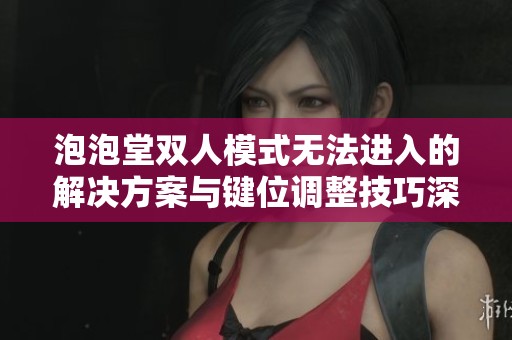 泡泡堂双人模式无法进入的解决方案与键位调整技巧深度解析