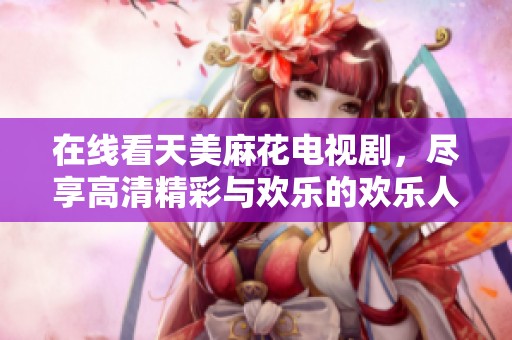 在线看天美麻花电视剧，尽享高清精彩与欢乐的欢乐人生