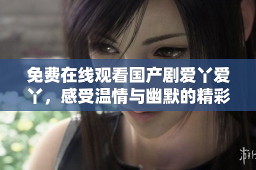 免费在线观看国产剧爱丫爱丫，感受温情与幽默的精彩剧情！