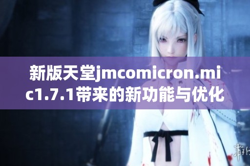 新版天堂jmcomicron.mic1.7.1带来的新功能与优化详解