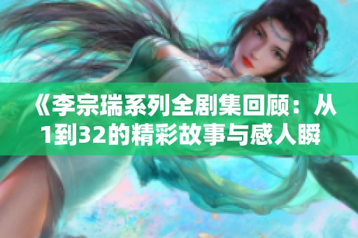 《李宗瑞系列全剧集回顾：从1到32的精彩故事与感人瞬间》