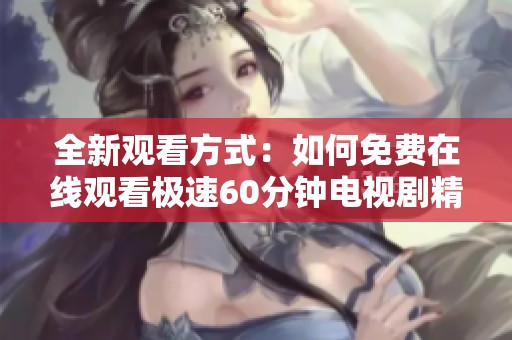 全新观看方式：如何免费在线观看极速60分钟电视剧精彩内容