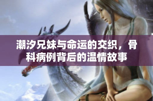 潮汐兄妹与命运的交织，骨科病例背后的温情故事