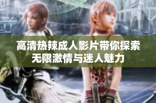 高清热辣成人影片带你探索无限激情与迷人魅力